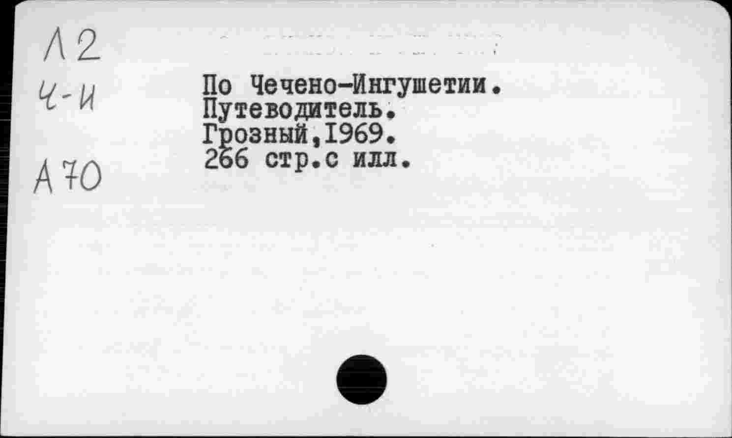 ﻿	... — ■. . .. — . ....
4'14	По Чечено-Ингушетии Путеводитель. Грозный,1969.
АТО	266 стр.с илл.